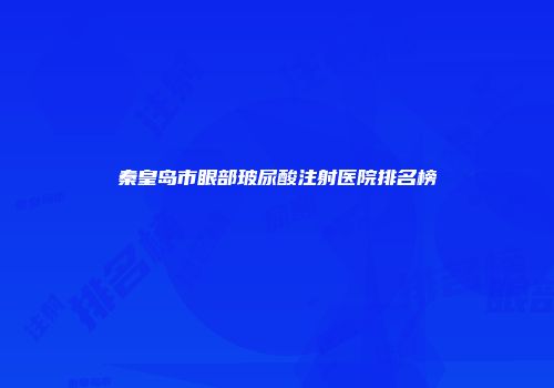 秦皇岛市眼部玻尿酸注射医院排名榜