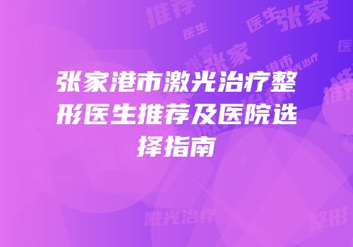 张家港市激光治疗整形医生推荐及医院选择指南