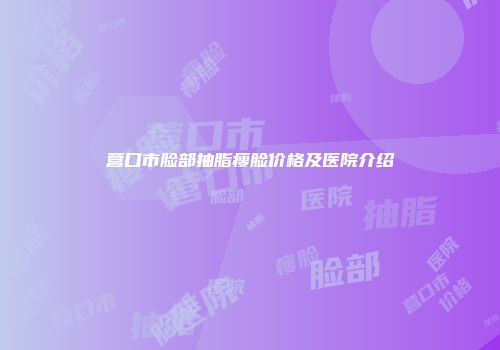 营口市脸部抽脂瘦脸价格及医院介绍
