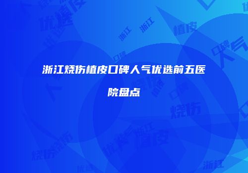 浙江烧伤植皮口碑人气优选前五医院盘点