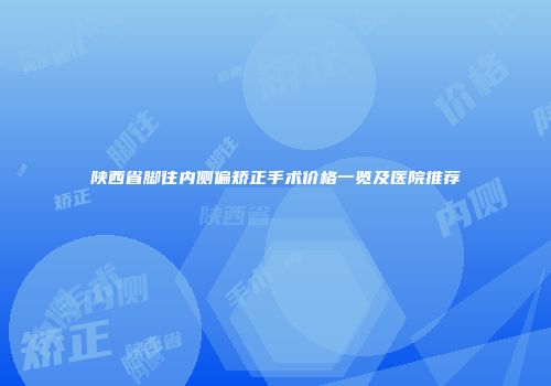 陕西省脚往内侧偏矫正手术价格一览及医院推荐