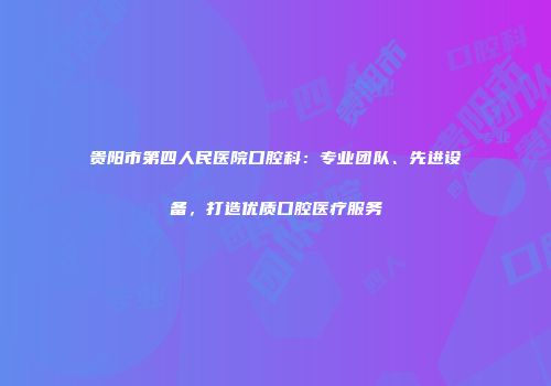 贵阳市第四人民医院口腔科：专业团队、先进设备，打造优质口腔医疗服务