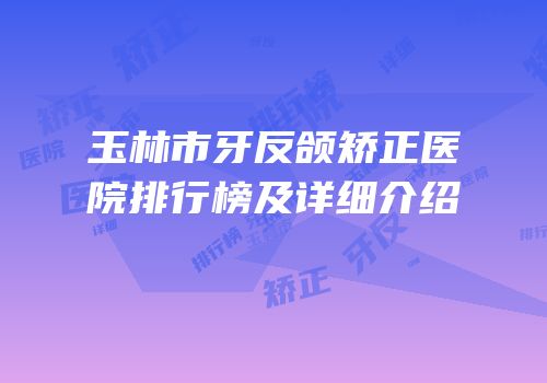 玉林市牙反颌矫正医院排行榜及详细介绍