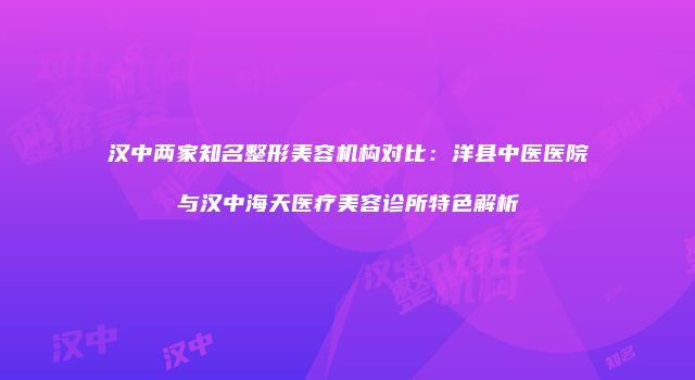 汉中两家知名整形美容机构对比：洋县中医医院与汉中海天医疗美容诊所特色解析