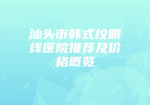 汕头市韩式纹眼线医院推荐及价格概览