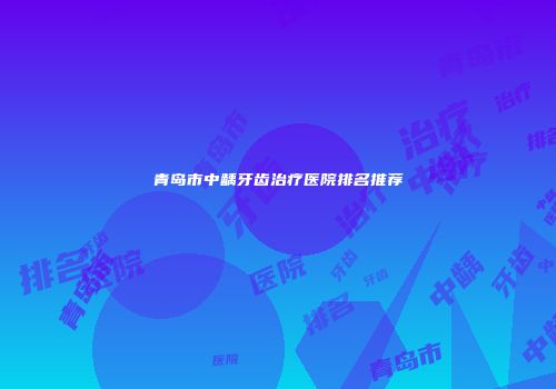 青岛市中龋牙齿治疗医院排名推荐