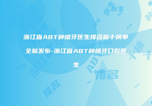 浙江省ABT种植牙医生排名前十榜单全新发布-浙江省ABT种植牙口腔医生