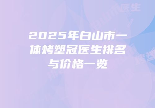 2025年白山市一体烤塑冠医生排名与价格一览