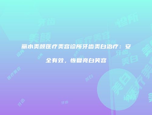 丽水美颜医疗美容诊所牙齿美白治疗：安全有效，恢复亮白笑容