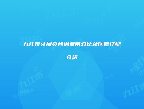 九江市牙周炎刮治费用对比及医院详细介绍
