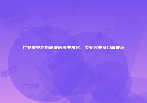 广安市电疗减肥整形医生排名：专业名单及口碑推荐