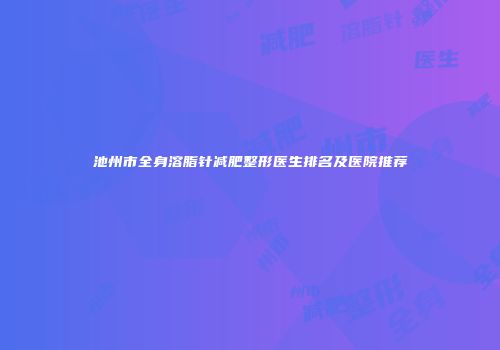 池州市全身溶脂针减肥整形医生排名及医院推荐