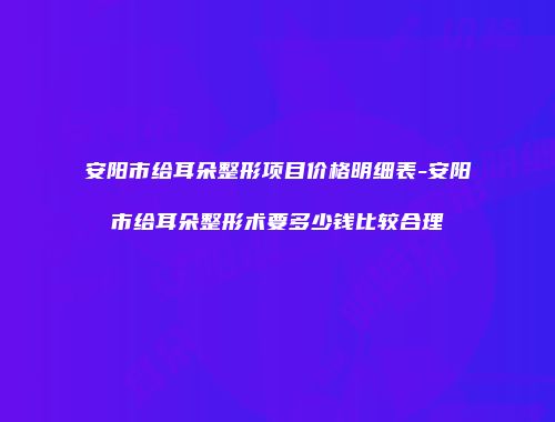 安阳市给耳朵整形项目价格明细表-安阳市给耳朵整形术要多少钱比较合理