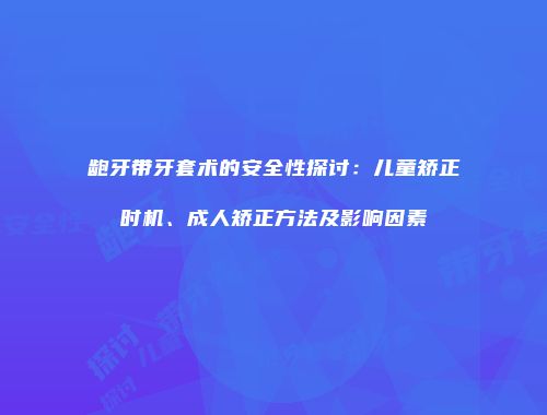 龅牙带牙套术的安全性探讨：儿童矫正时机、成人矫正方法及影响因素