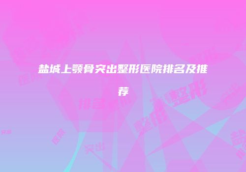 盐城上颚骨突出整形医院排名及推荐