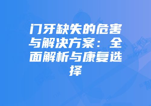 门牙缺失的危害与解决方案：全面解析与康复选择