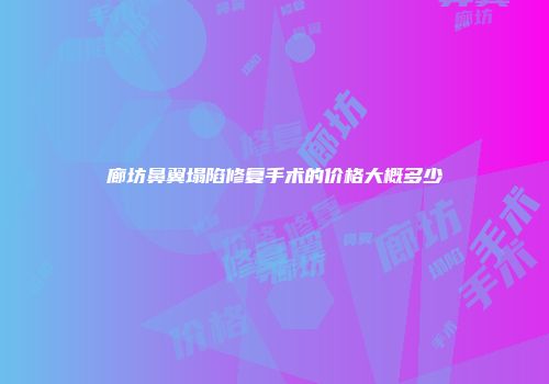 廊坊鼻翼塌陷修复手术的价格大概多少