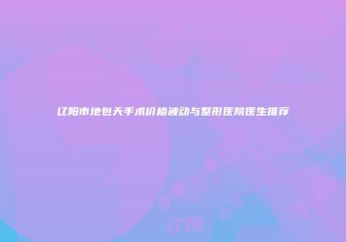 辽阳市地包天手术价格波动与整形医院医生推荐