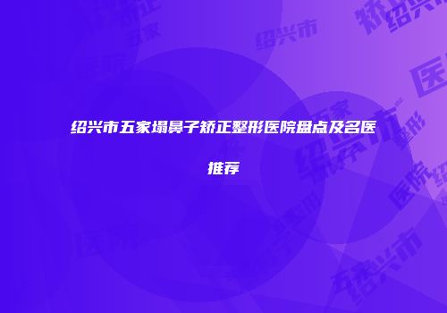 绍兴市五家塌鼻子矫正整形医院盘点及名医推荐