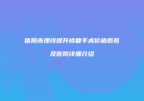 信阳市埋线提升修复手术价格概览及医院详细介绍