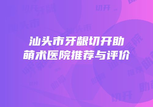 汕头市牙龈切开助萌术医院推荐与评价