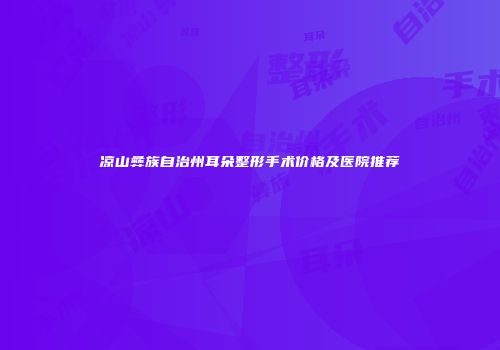 凉山彝族自治州耳朵整形手术价格及医院推荐