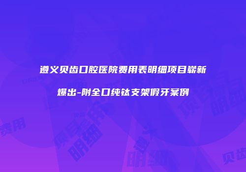 遵义贝齿口腔医院费用表明细项目崭新爆出-附全口纯钛支架假牙案例
