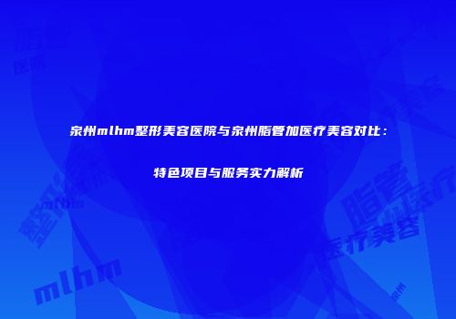 泉州mlhm整形美容医院与泉州脂管加医疗美容对比：特色项目与服务实力解析
