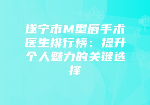 遂宁市M型唇手术医生排行榜：提升个人魅力的关键选择