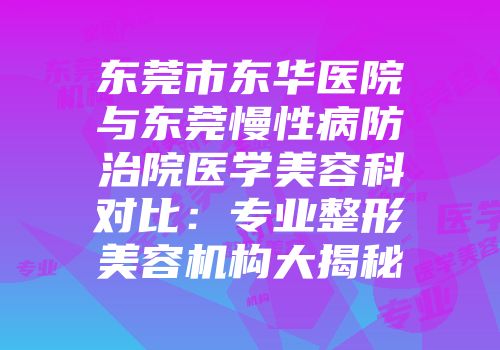 东莞市东华医院与东莞慢性病防治院医学美容科对比：专业整形美容机构大揭秘