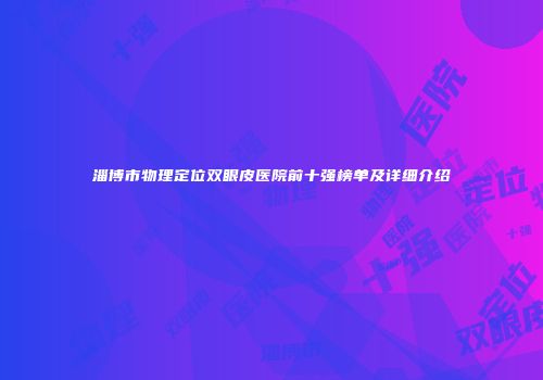 淄博市物理定位双眼皮医院前十强榜单及详细介绍