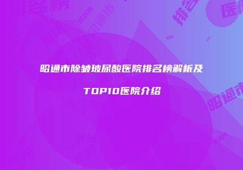 昭通市除皱玻尿酸医院排名榜解析及TOP10医院介绍