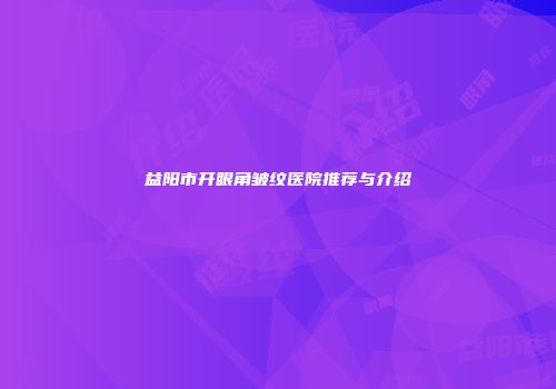 益阳市开眼角皱纹医院推荐与介绍