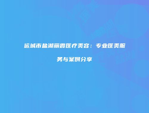 运城市盐湖丽霞医疗美容：专业医美服务与案例分享