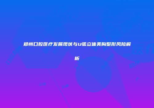 郑州口腔医疗发展现状与U弧立体美胸整形风险解析