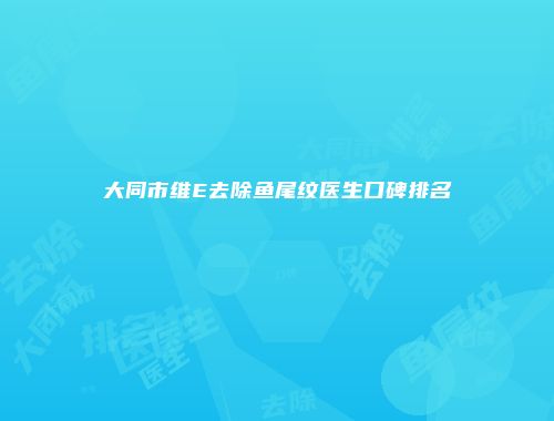 大同市维E去除鱼尾纹医生口碑排名