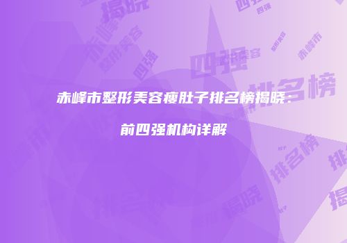 赤峰市整形美容瘦肚子排名榜揭晓：前四强机构详解