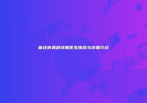 宿迁市鼻部线雕医生排名与详细介绍