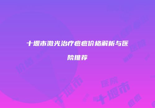 十堰市激光治疗痘痘价格解析与医院推荐