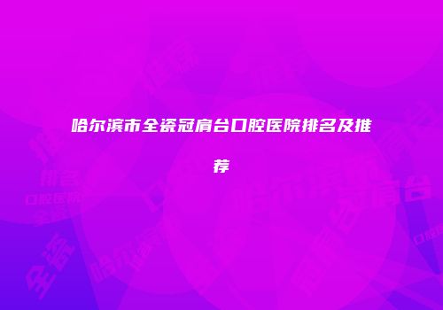 哈尔滨市全瓷冠肩台口腔医院排名及推荐