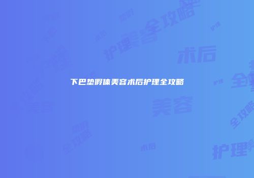 下巴垫假体美容术后护理全攻略