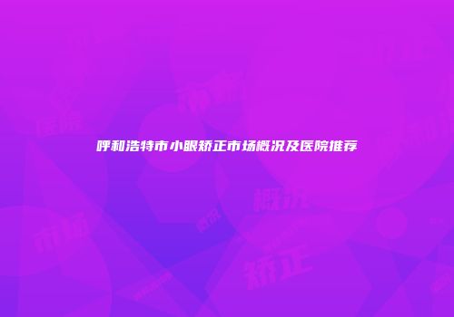 呼和浩特市小眼矫正市场概况及医院推荐