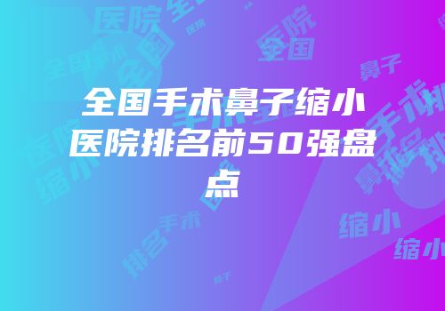 全国手术鼻子缩小医院排名前50强盘点