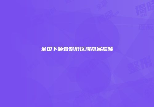 全国下颌骨整形医院排名揭晓