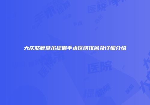 大庆筋膜悬吊提眉手术医院排名及详细介绍