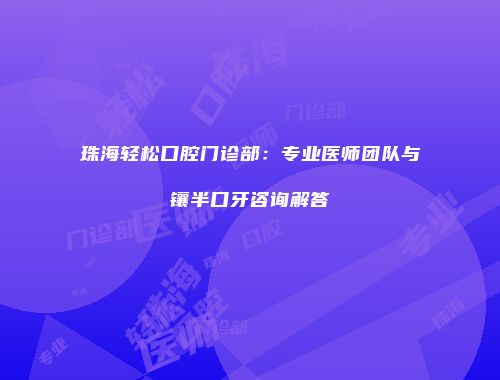 珠海轻松口腔门诊部：专业医师团队与镶半口牙咨询解答