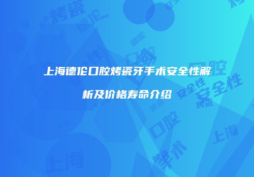 上海德伦口腔烤瓷牙手术安全性解析及价格寿命介绍
