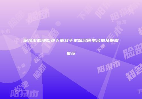 阳泉市脸部松弛下垂容手术知名医生名单及医院推荐
