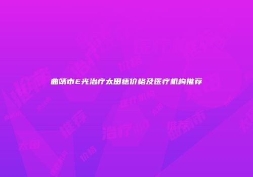 曲靖市E光治疗太田痣价格及医疗机构推荐