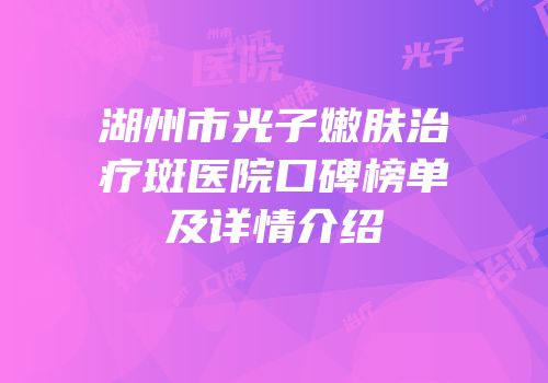 湖州市光子嫩肤治疗斑医院口碑榜单及详情介绍